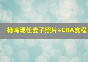 杨鸣现任妻子照片 CBA赛程